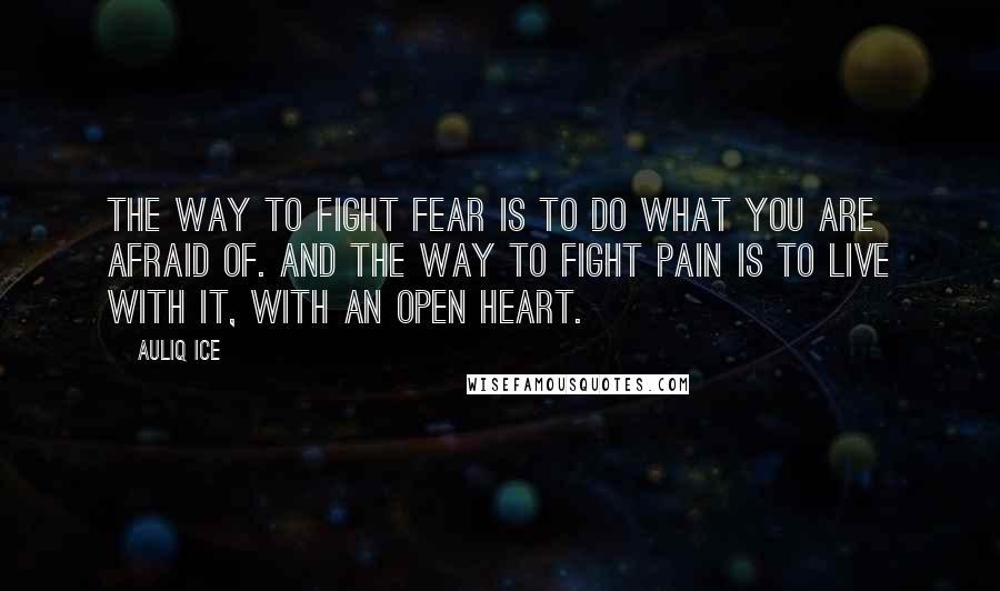 Auliq Ice Quotes: The way to fight fear is to do what you are afraid of. And the way to fight pain is to live with it, with an open heart.