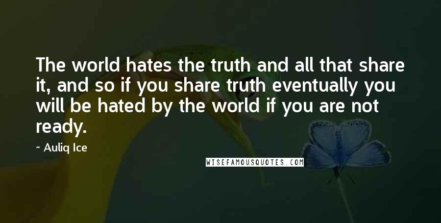 Auliq Ice Quotes: The world hates the truth and all that share it, and so if you share truth eventually you will be hated by the world if you are not ready.