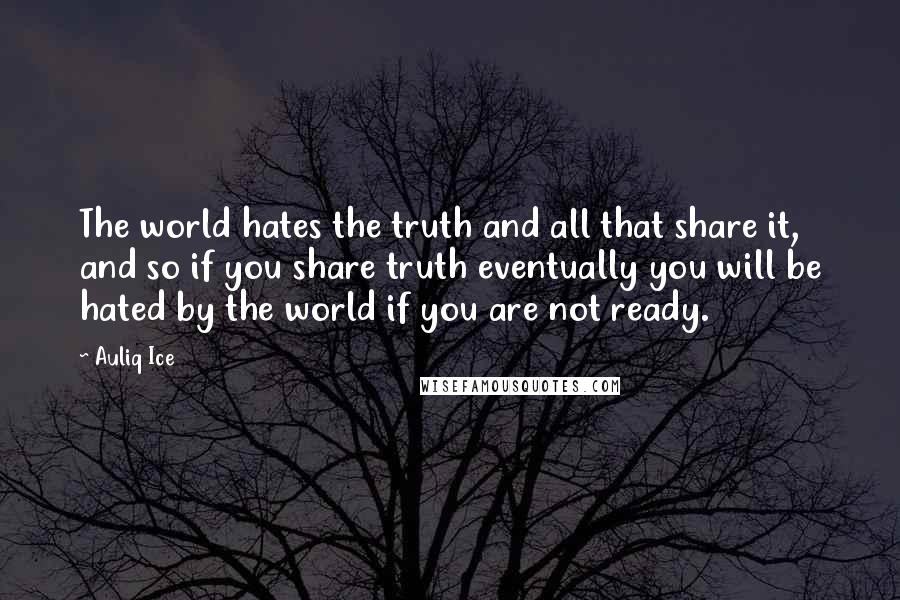 Auliq Ice Quotes: The world hates the truth and all that share it, and so if you share truth eventually you will be hated by the world if you are not ready.