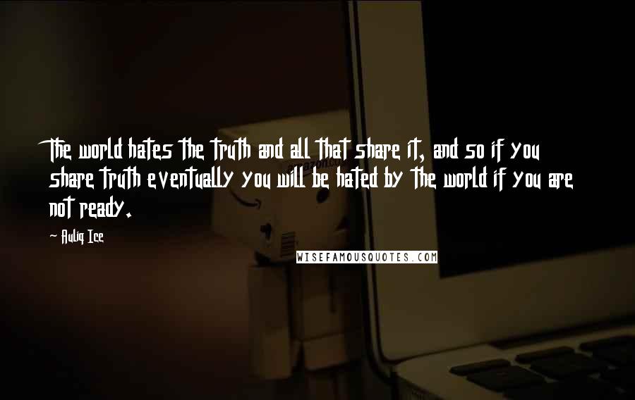 Auliq Ice Quotes: The world hates the truth and all that share it, and so if you share truth eventually you will be hated by the world if you are not ready.