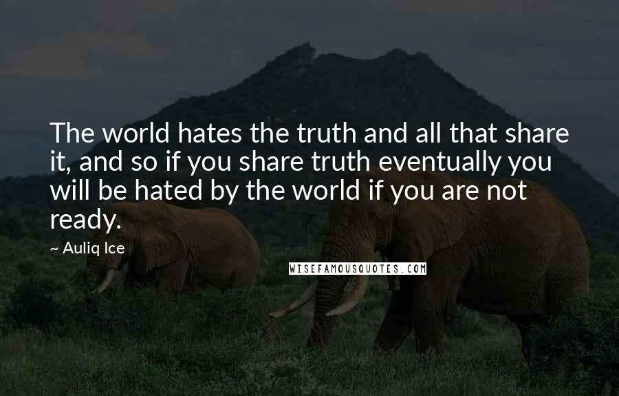 Auliq Ice Quotes: The world hates the truth and all that share it, and so if you share truth eventually you will be hated by the world if you are not ready.