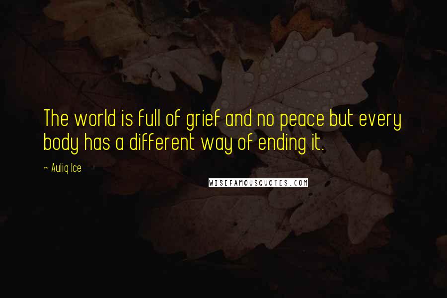 Auliq Ice Quotes: The world is full of grief and no peace but every body has a different way of ending it.