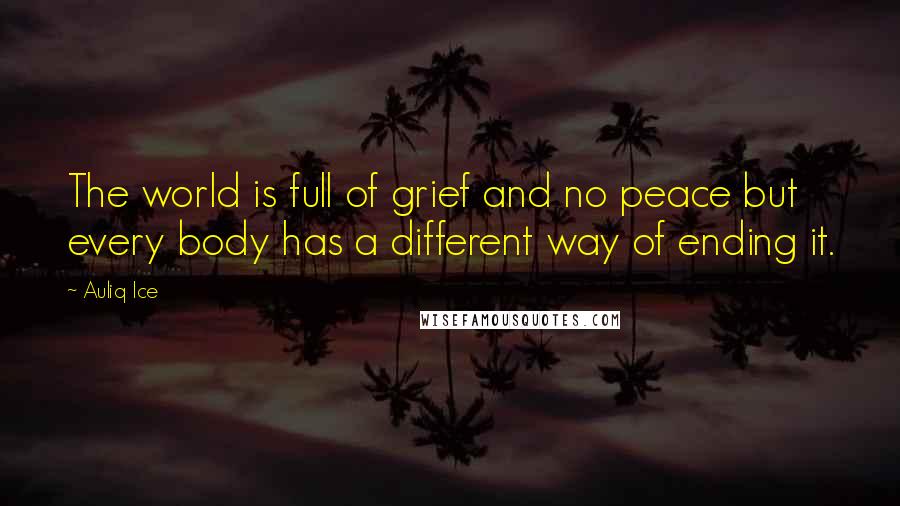 Auliq Ice Quotes: The world is full of grief and no peace but every body has a different way of ending it.