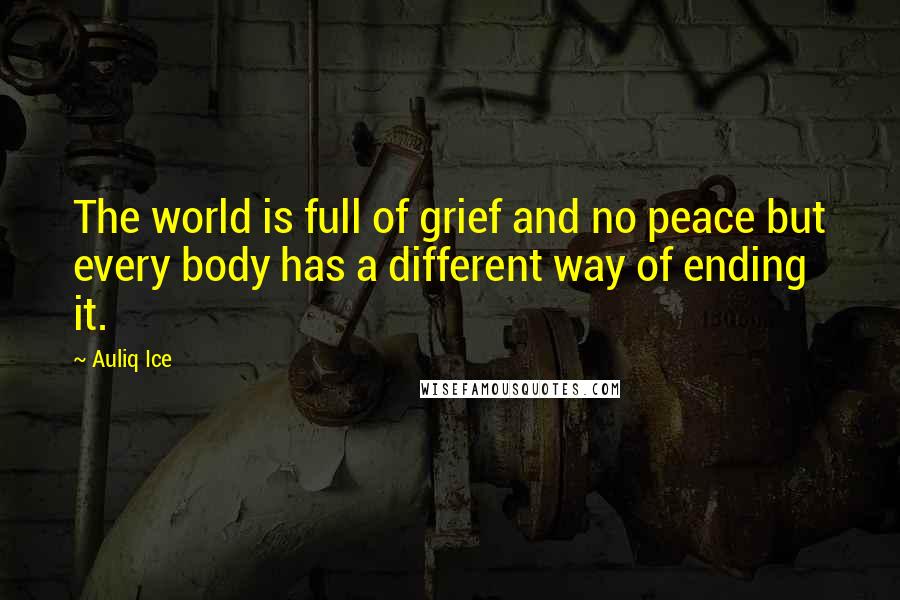 Auliq Ice Quotes: The world is full of grief and no peace but every body has a different way of ending it.