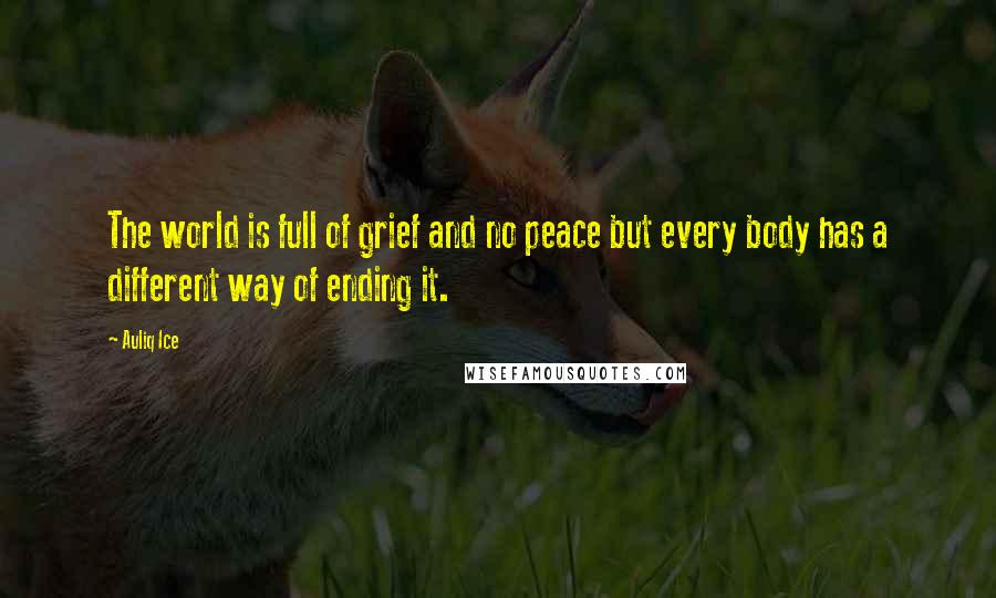 Auliq Ice Quotes: The world is full of grief and no peace but every body has a different way of ending it.