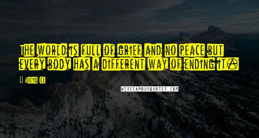 Auliq Ice Quotes: The world is full of grief and no peace but every body has a different way of ending it.