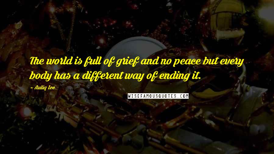 Auliq Ice Quotes: The world is full of grief and no peace but every body has a different way of ending it.