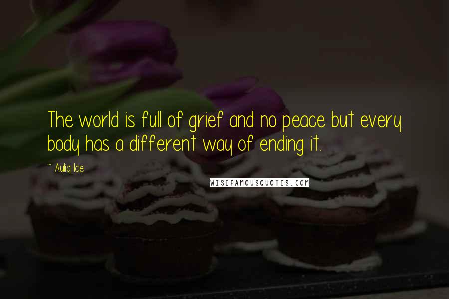 Auliq Ice Quotes: The world is full of grief and no peace but every body has a different way of ending it.
