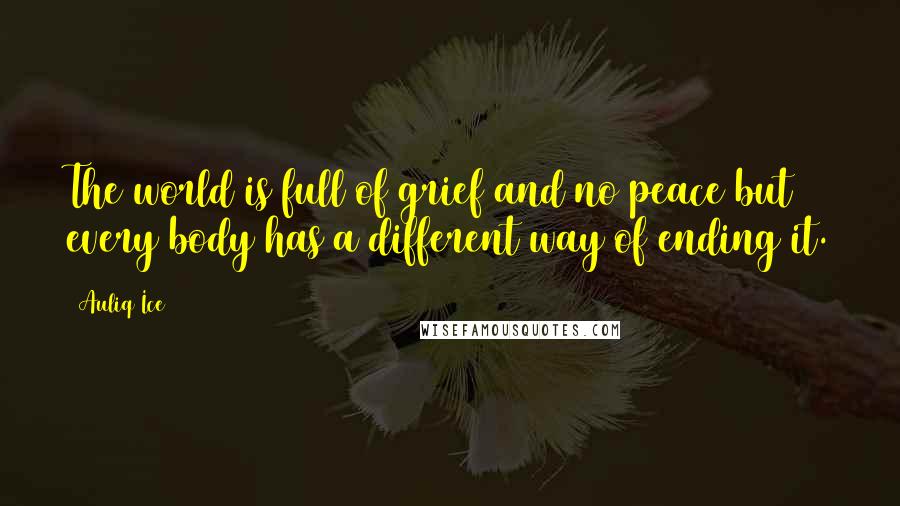 Auliq Ice Quotes: The world is full of grief and no peace but every body has a different way of ending it.