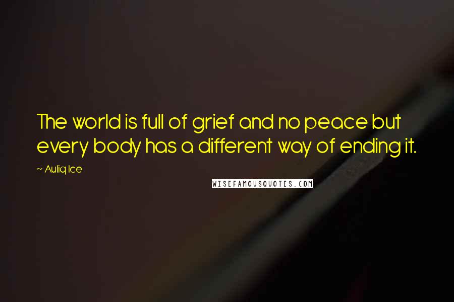 Auliq Ice Quotes: The world is full of grief and no peace but every body has a different way of ending it.