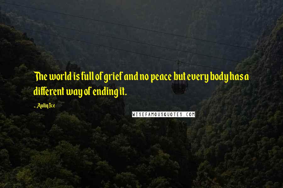 Auliq Ice Quotes: The world is full of grief and no peace but every body has a different way of ending it.