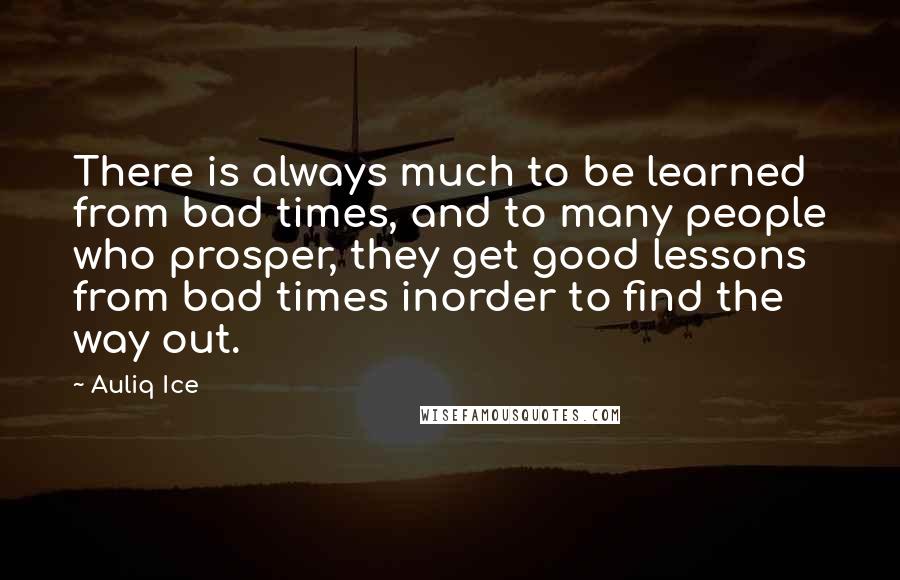 Auliq Ice Quotes: There is always much to be learned from bad times, and to many people who prosper, they get good lessons from bad times inorder to find the way out.