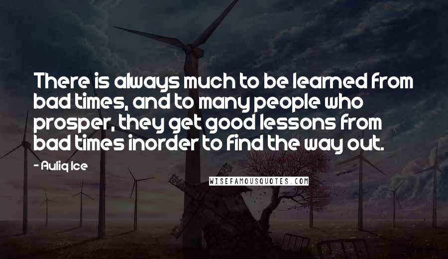 Auliq Ice Quotes: There is always much to be learned from bad times, and to many people who prosper, they get good lessons from bad times inorder to find the way out.