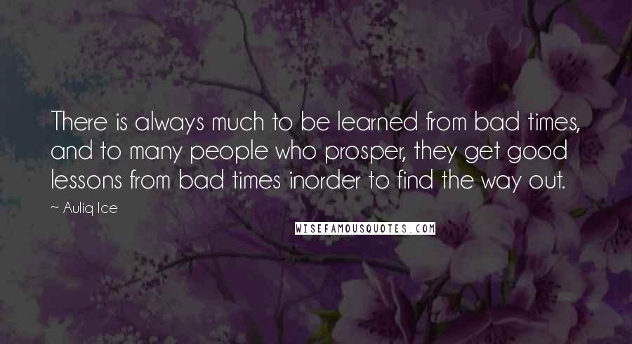 Auliq Ice Quotes: There is always much to be learned from bad times, and to many people who prosper, they get good lessons from bad times inorder to find the way out.