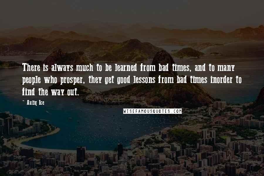 Auliq Ice Quotes: There is always much to be learned from bad times, and to many people who prosper, they get good lessons from bad times inorder to find the way out.