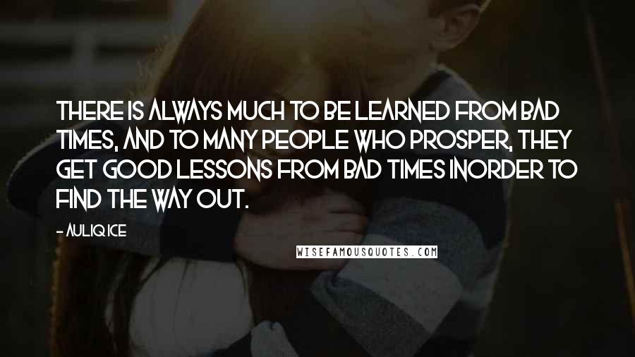 Auliq Ice Quotes: There is always much to be learned from bad times, and to many people who prosper, they get good lessons from bad times inorder to find the way out.