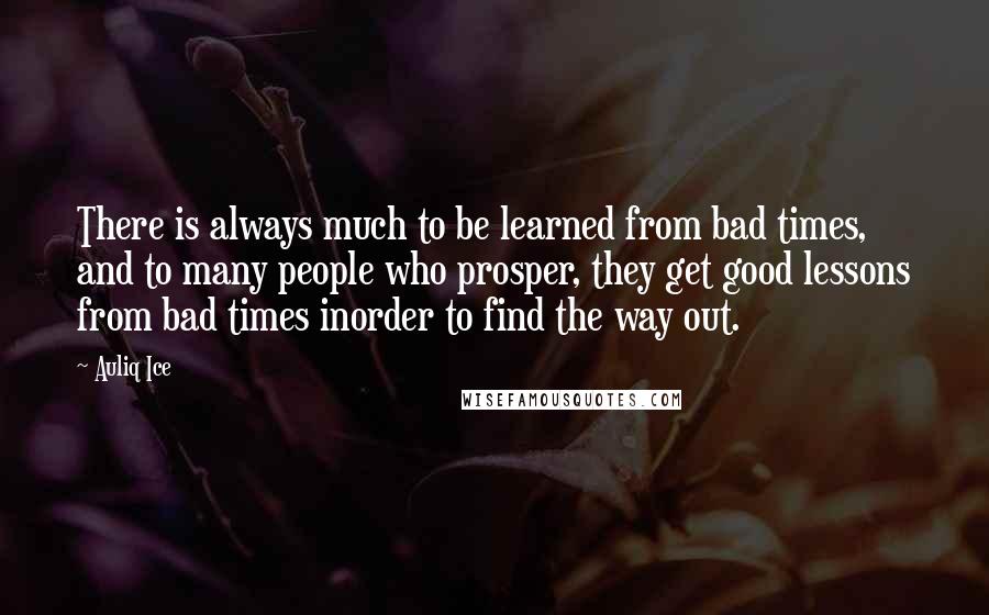 Auliq Ice Quotes: There is always much to be learned from bad times, and to many people who prosper, they get good lessons from bad times inorder to find the way out.