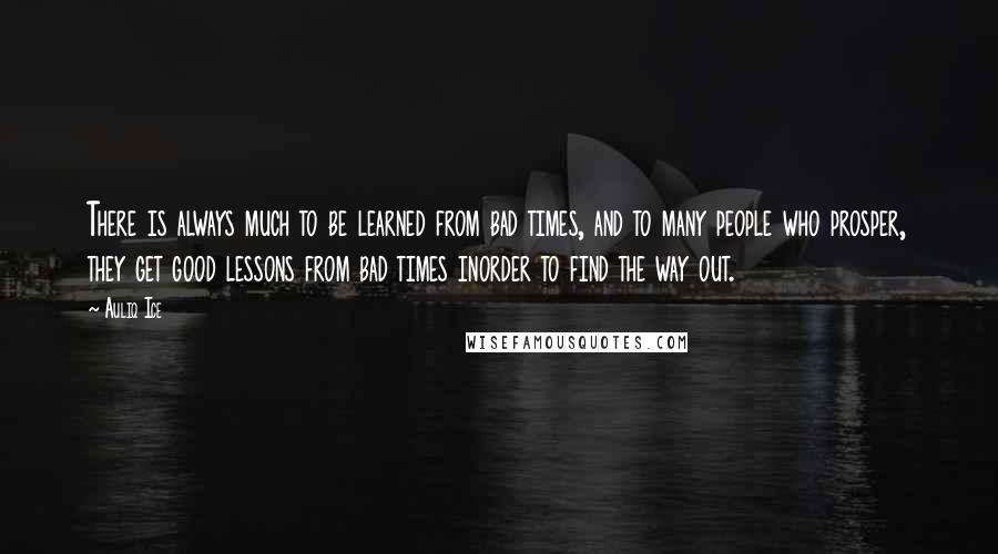 Auliq Ice Quotes: There is always much to be learned from bad times, and to many people who prosper, they get good lessons from bad times inorder to find the way out.