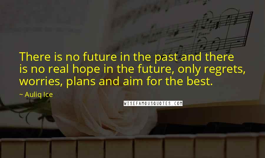 Auliq Ice Quotes: There is no future in the past and there is no real hope in the future, only regrets, worries, plans and aim for the best.