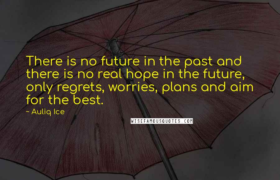 Auliq Ice Quotes: There is no future in the past and there is no real hope in the future, only regrets, worries, plans and aim for the best.