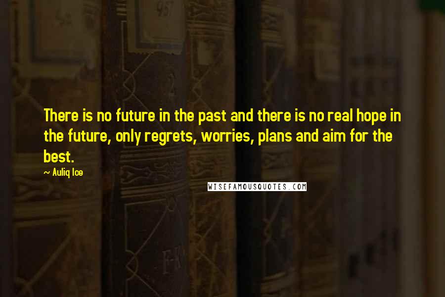 Auliq Ice Quotes: There is no future in the past and there is no real hope in the future, only regrets, worries, plans and aim for the best.