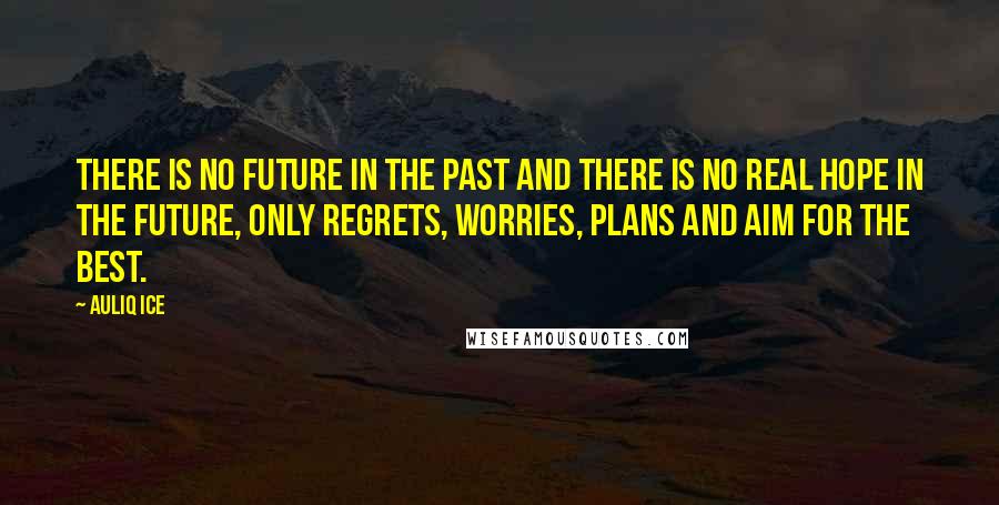 Auliq Ice Quotes: There is no future in the past and there is no real hope in the future, only regrets, worries, plans and aim for the best.