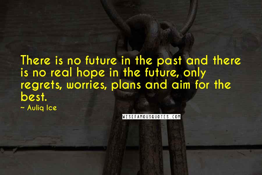 Auliq Ice Quotes: There is no future in the past and there is no real hope in the future, only regrets, worries, plans and aim for the best.