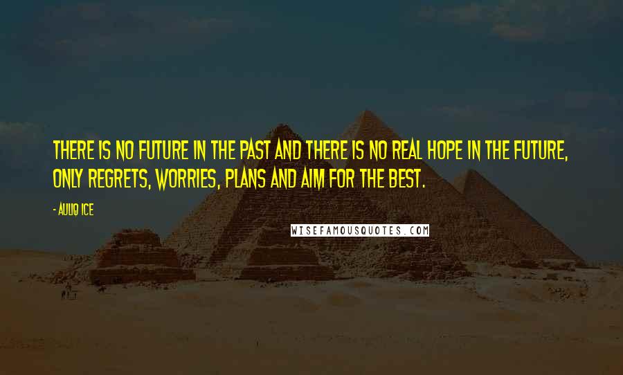 Auliq Ice Quotes: There is no future in the past and there is no real hope in the future, only regrets, worries, plans and aim for the best.