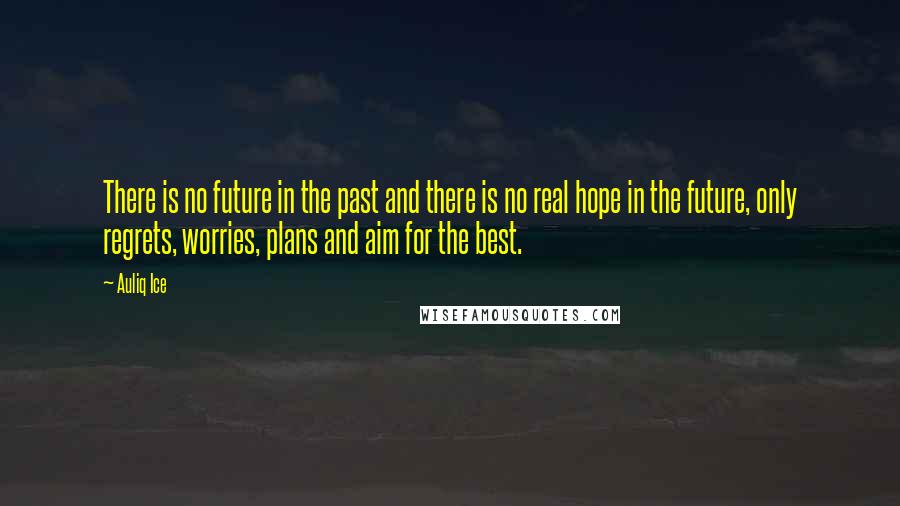 Auliq Ice Quotes: There is no future in the past and there is no real hope in the future, only regrets, worries, plans and aim for the best.