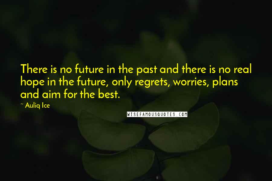 Auliq Ice Quotes: There is no future in the past and there is no real hope in the future, only regrets, worries, plans and aim for the best.