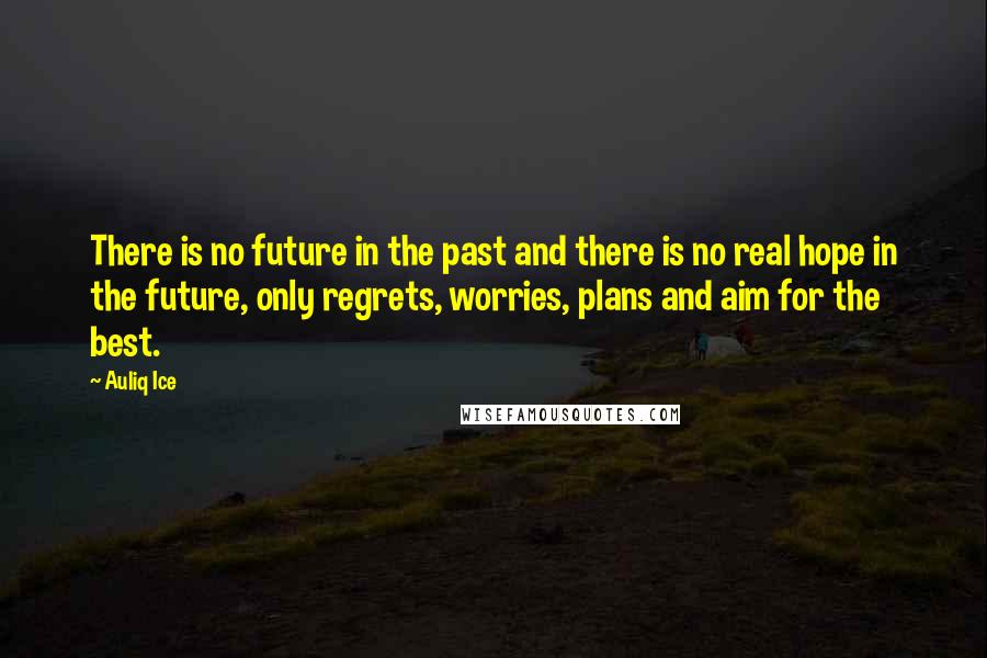 Auliq Ice Quotes: There is no future in the past and there is no real hope in the future, only regrets, worries, plans and aim for the best.