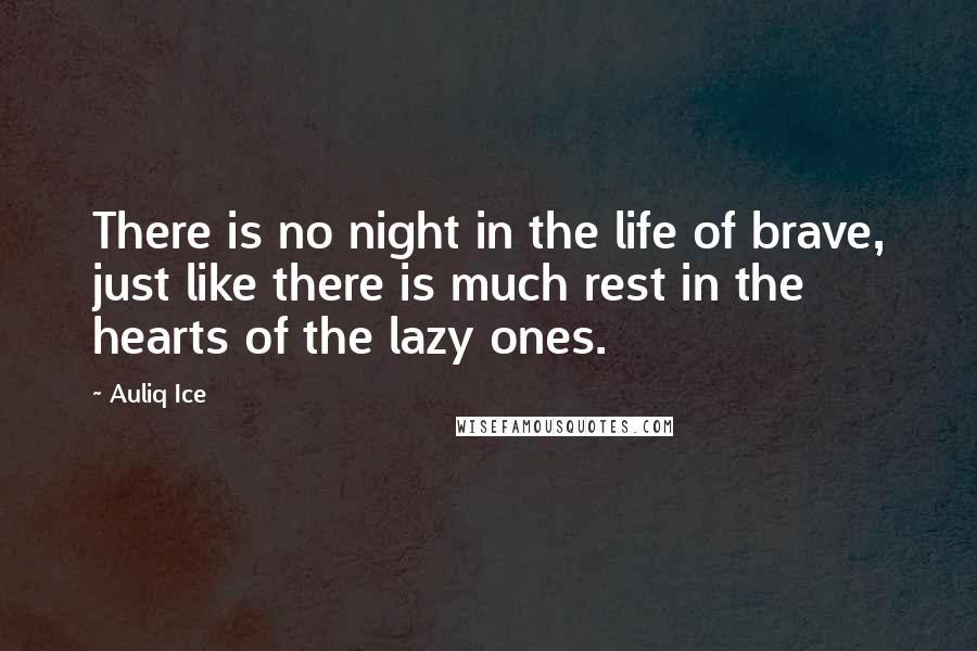 Auliq Ice Quotes: There is no night in the life of brave, just like there is much rest in the hearts of the lazy ones.