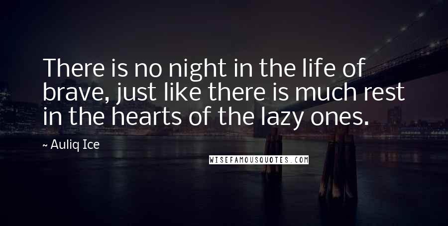 Auliq Ice Quotes: There is no night in the life of brave, just like there is much rest in the hearts of the lazy ones.