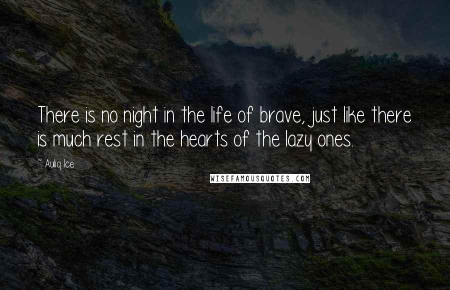 Auliq Ice Quotes: There is no night in the life of brave, just like there is much rest in the hearts of the lazy ones.