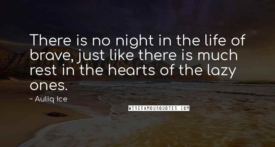 Auliq Ice Quotes: There is no night in the life of brave, just like there is much rest in the hearts of the lazy ones.