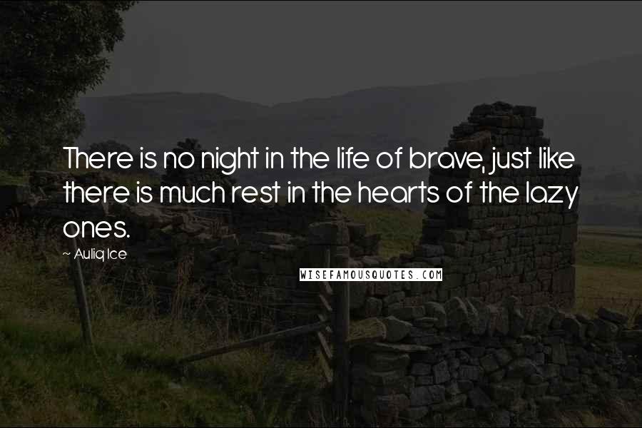 Auliq Ice Quotes: There is no night in the life of brave, just like there is much rest in the hearts of the lazy ones.