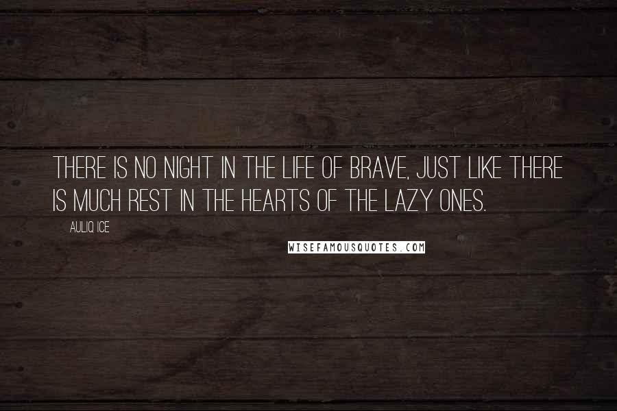 Auliq Ice Quotes: There is no night in the life of brave, just like there is much rest in the hearts of the lazy ones.