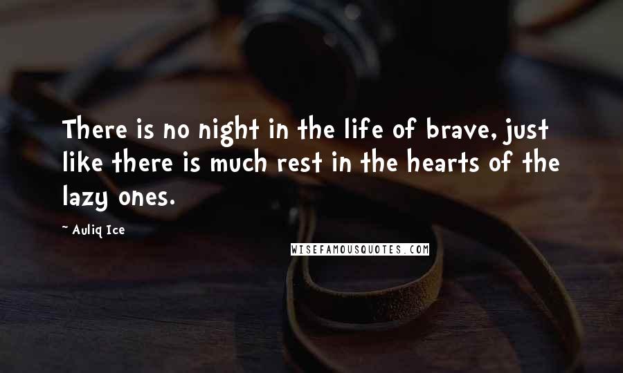 Auliq Ice Quotes: There is no night in the life of brave, just like there is much rest in the hearts of the lazy ones.