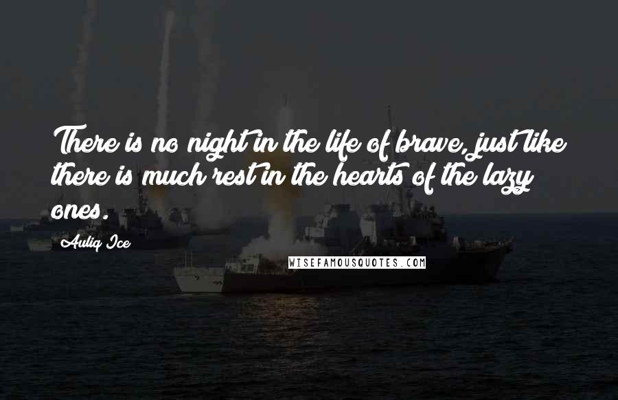 Auliq Ice Quotes: There is no night in the life of brave, just like there is much rest in the hearts of the lazy ones.