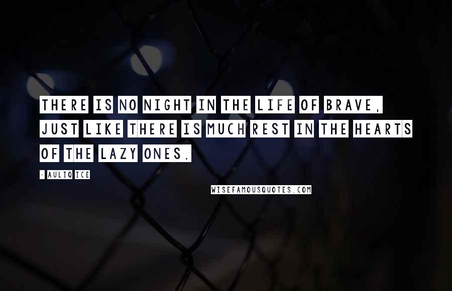 Auliq Ice Quotes: There is no night in the life of brave, just like there is much rest in the hearts of the lazy ones.