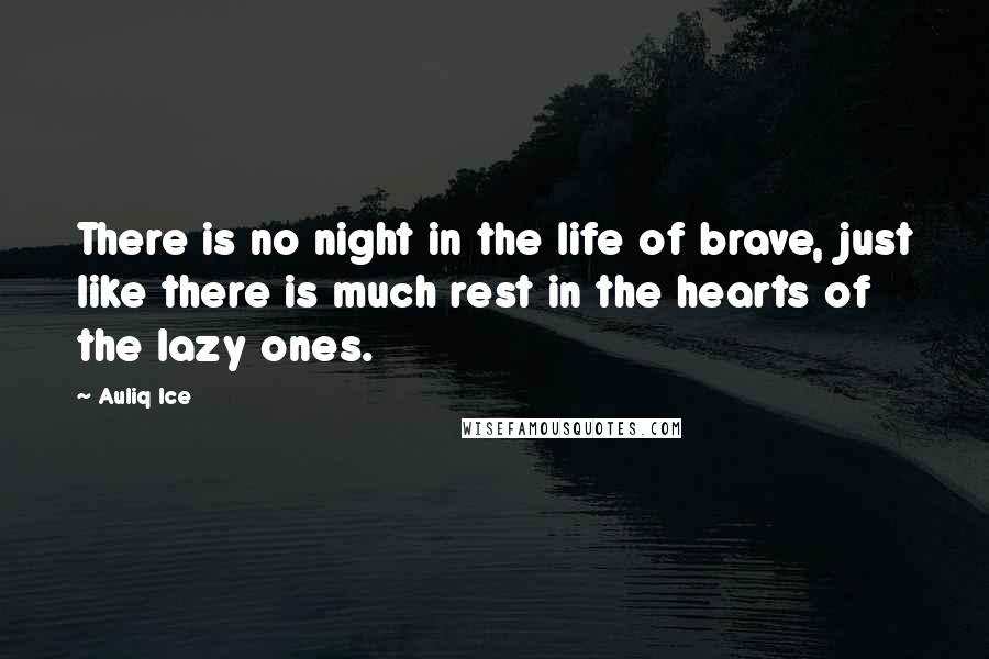 Auliq Ice Quotes: There is no night in the life of brave, just like there is much rest in the hearts of the lazy ones.