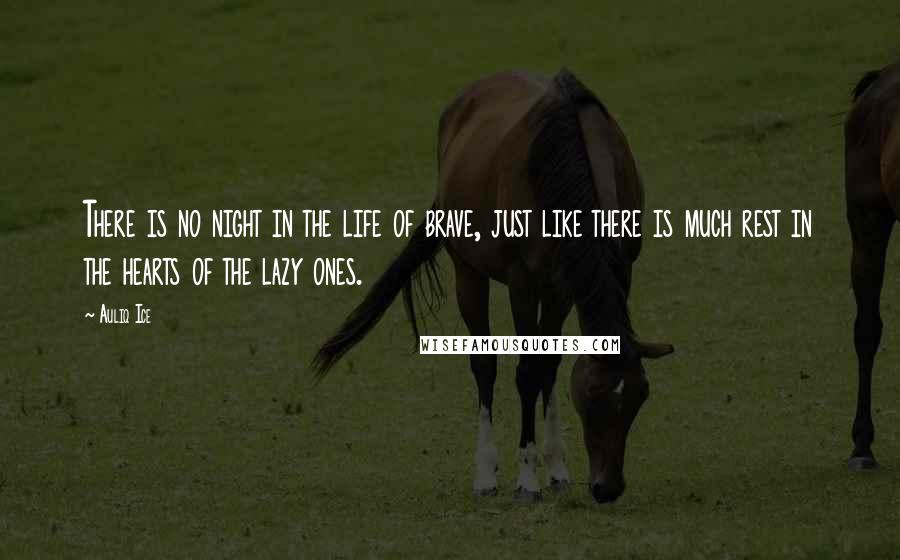 Auliq Ice Quotes: There is no night in the life of brave, just like there is much rest in the hearts of the lazy ones.