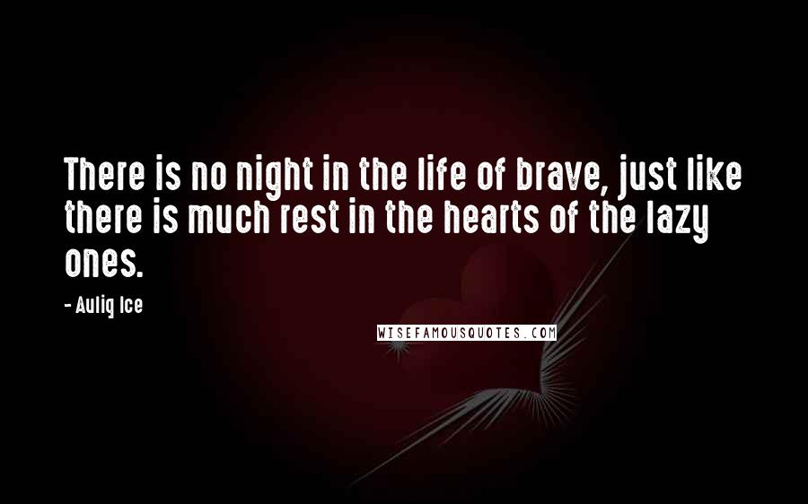 Auliq Ice Quotes: There is no night in the life of brave, just like there is much rest in the hearts of the lazy ones.