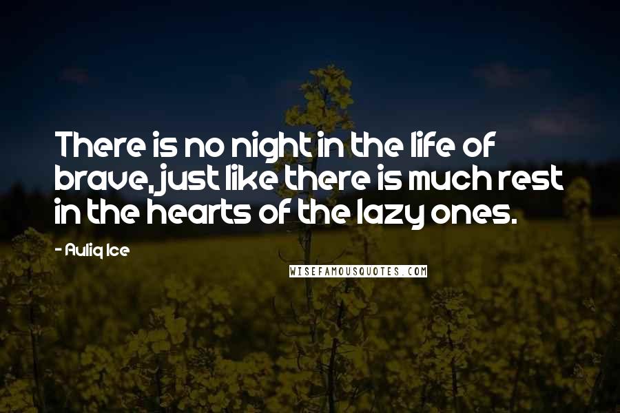 Auliq Ice Quotes: There is no night in the life of brave, just like there is much rest in the hearts of the lazy ones.