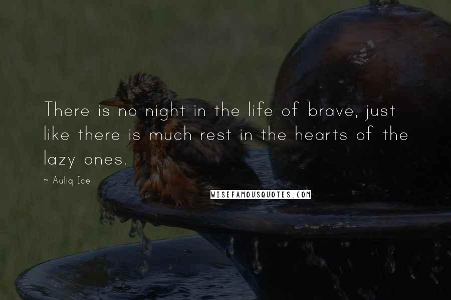 Auliq Ice Quotes: There is no night in the life of brave, just like there is much rest in the hearts of the lazy ones.