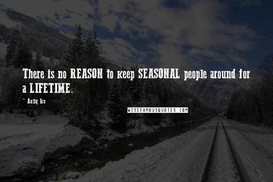 Auliq Ice Quotes: There is no REASON to keep SEASONAL people around for a LIFETIME.