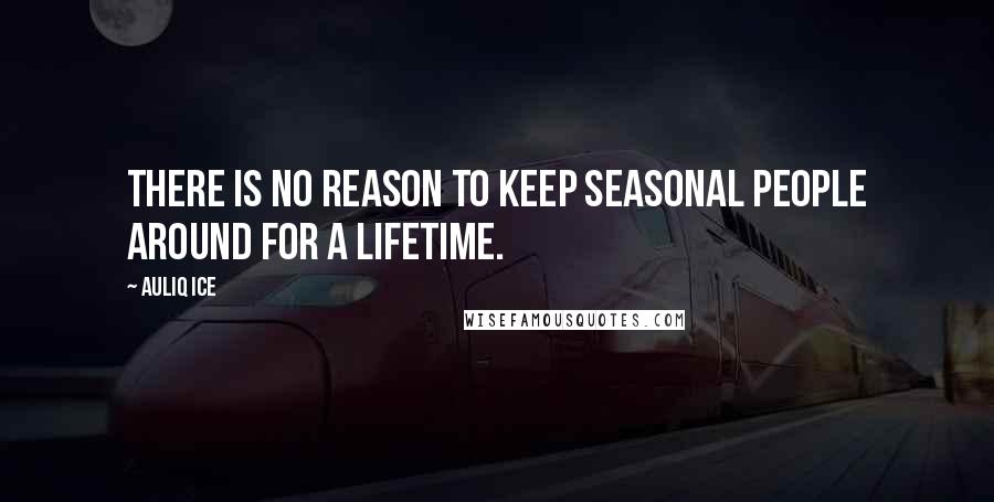 Auliq Ice Quotes: There is no REASON to keep SEASONAL people around for a LIFETIME.