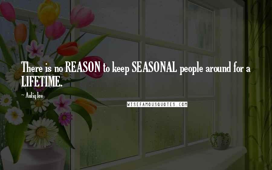 Auliq Ice Quotes: There is no REASON to keep SEASONAL people around for a LIFETIME.