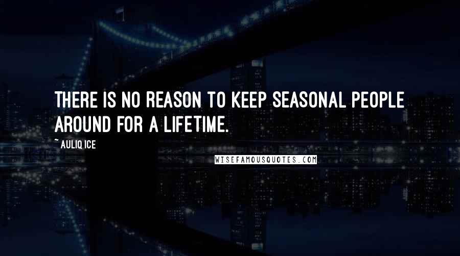 Auliq Ice Quotes: There is no REASON to keep SEASONAL people around for a LIFETIME.