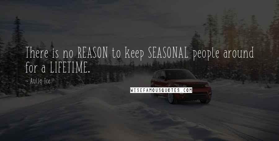 Auliq Ice Quotes: There is no REASON to keep SEASONAL people around for a LIFETIME.